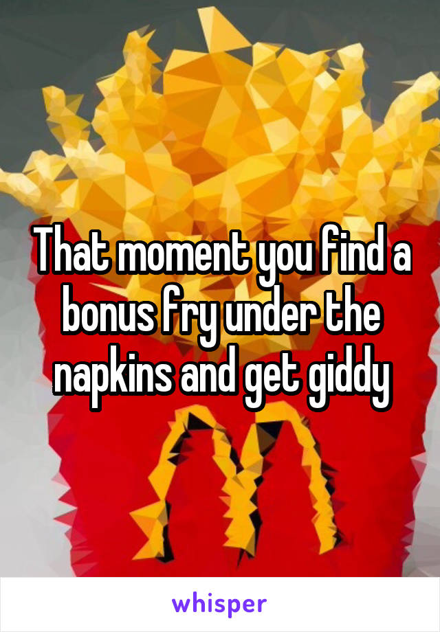 That moment you find a bonus fry under the napkins and get giddy