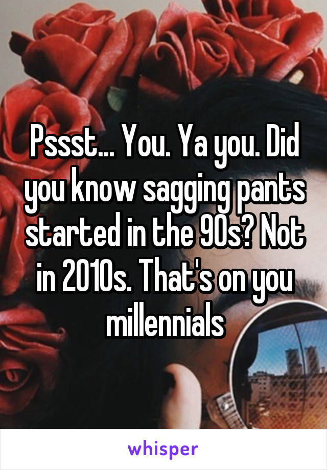 Pssst... You. Ya you. Did you know sagging pants started in the 90s? Not in 2010s. That's on you millennials