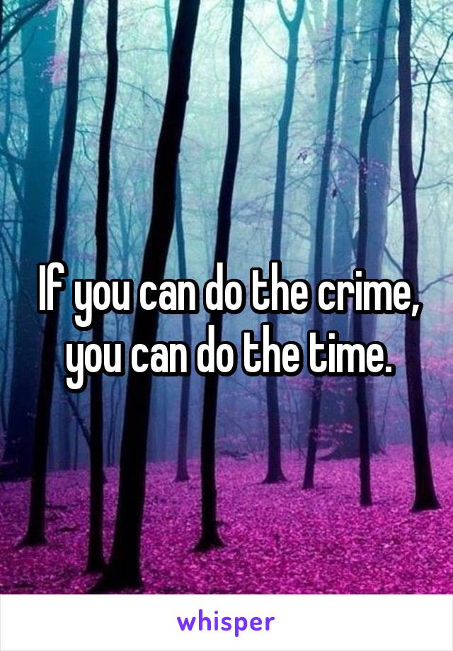 If you can do the crime, you can do the time.