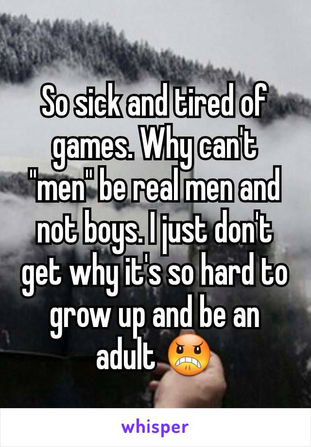 So sick and tired of games. Why can't "men" be real men and not boys. I just don't get why it's so hard to grow up and be an adult 😠