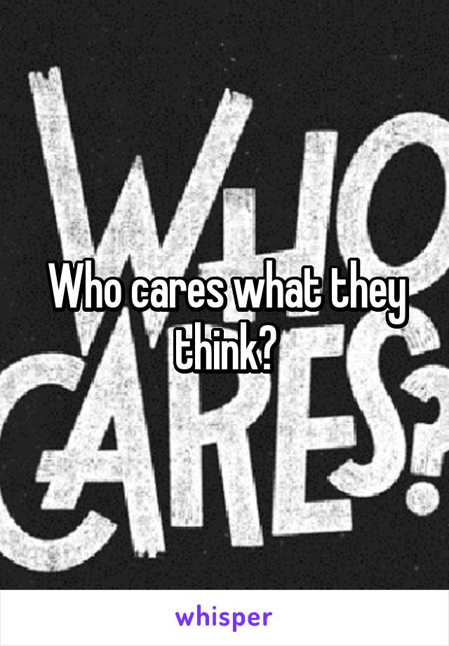 Who cares what they think?