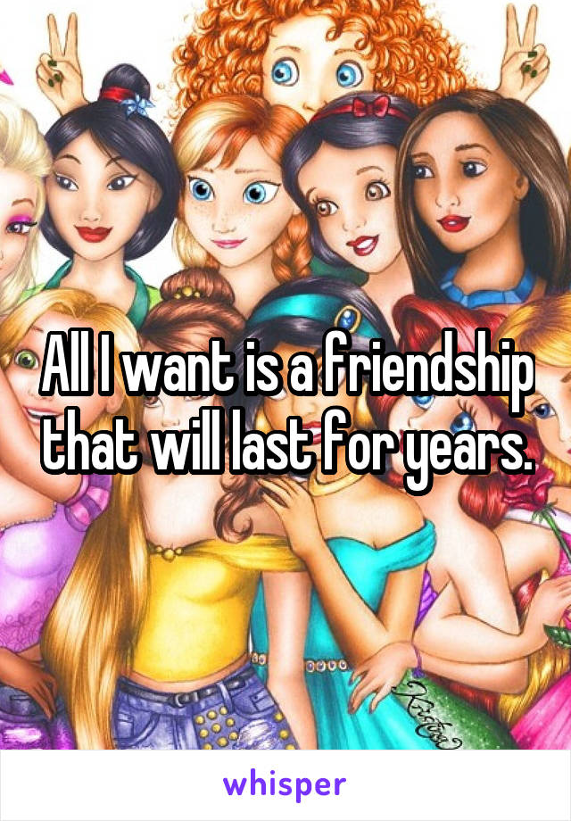 All I want is a friendship that will last for years.