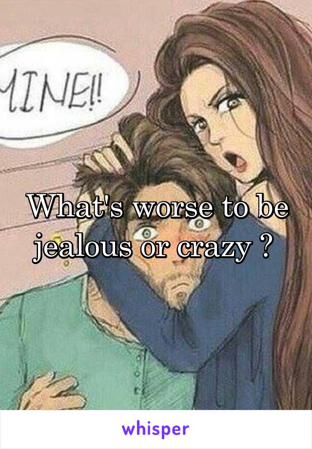 What's worse to be jealous or crazy ? 