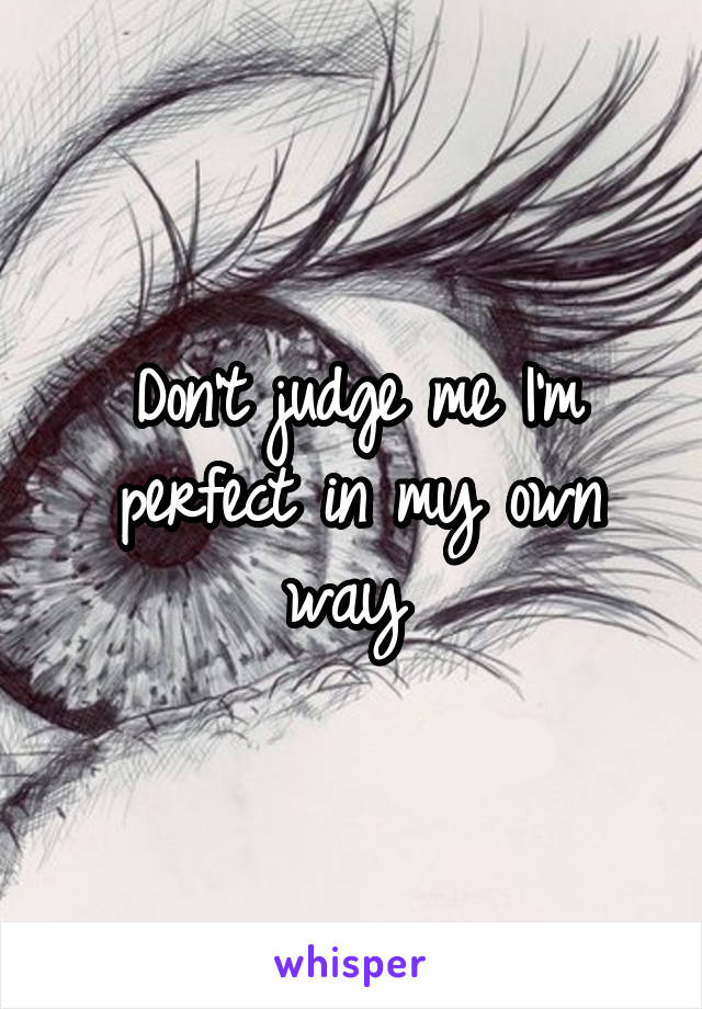 Don't judge me I'm perfect in my own way 