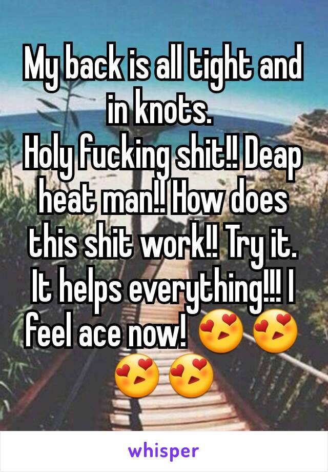 My back is all tight and in knots. 
Holy fucking shit!! Deap heat man!! How does this shit work!! Try it. It helps everything!!! I feel ace now! 😍😍😍😍