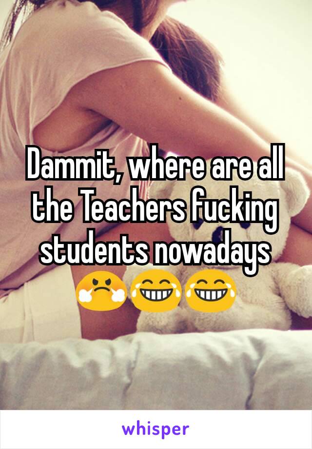 Dammit, where are all the Teachers fucking students nowadays 😤😂😂