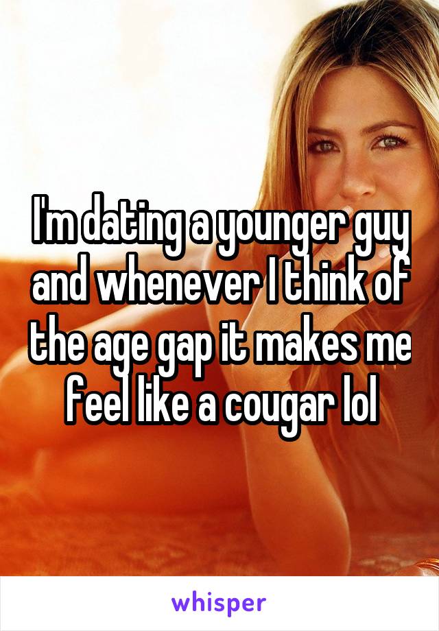 I'm dating a younger guy and whenever I think of the age gap it makes me feel like a cougar lol