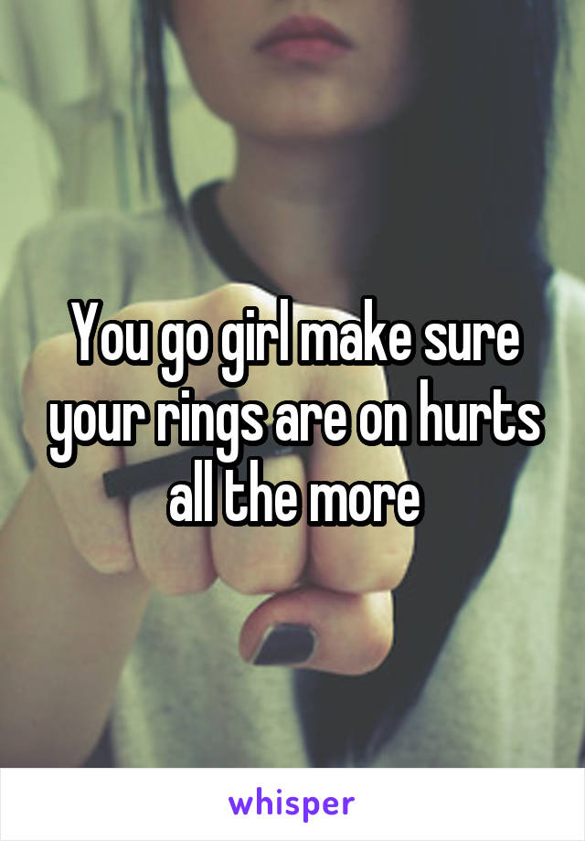 You go girl make sure your rings are on hurts all the more
