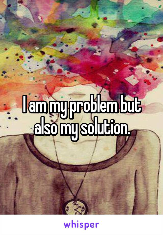 I am my problem but also my solution.