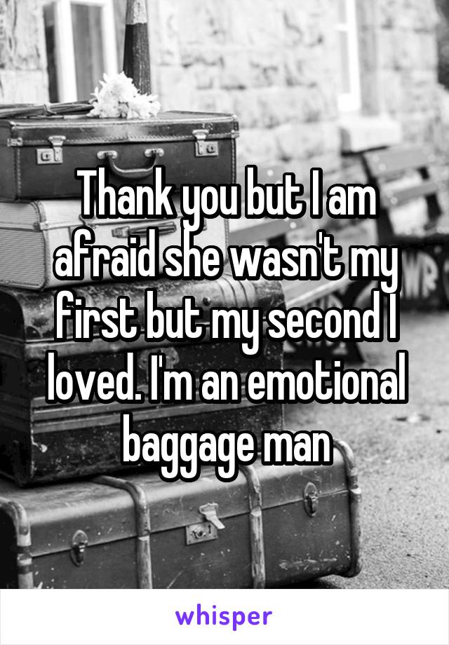 Thank you but I am afraid she wasn't my first but my second I loved. I'm an emotional baggage man