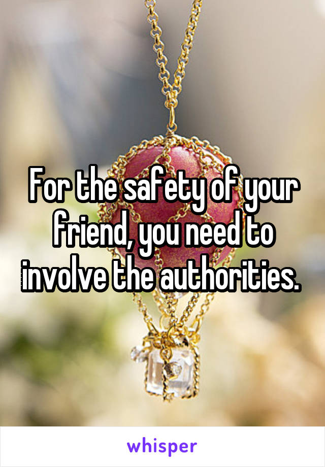 For the safety of your friend, you need to involve the authorities. 