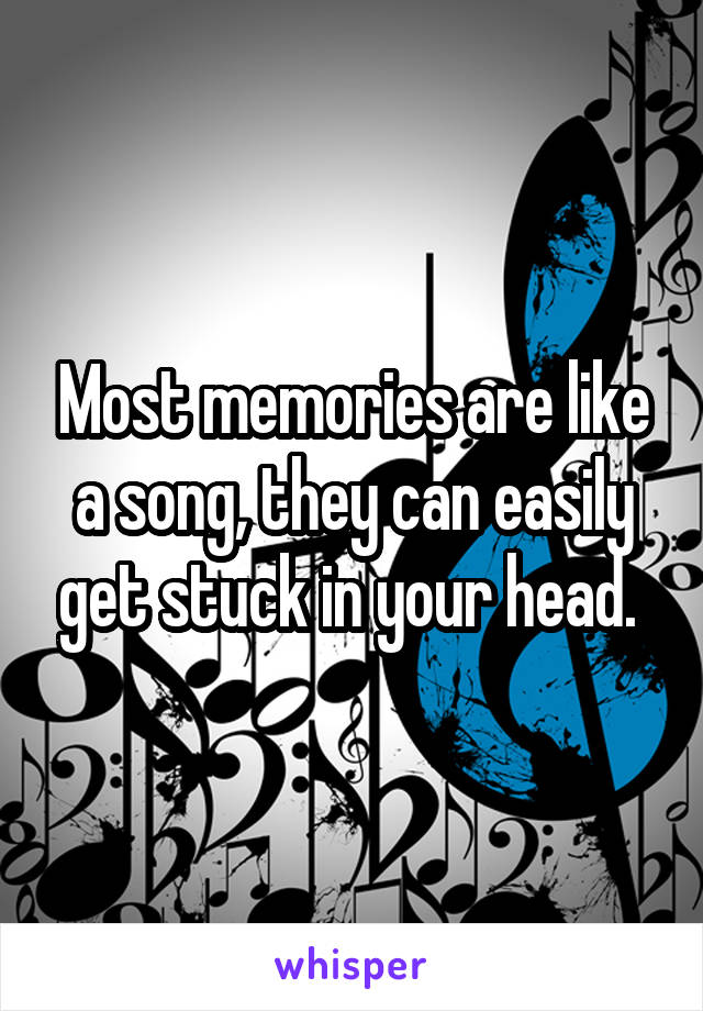 Most memories are like a song, they can easily get stuck in your head. 