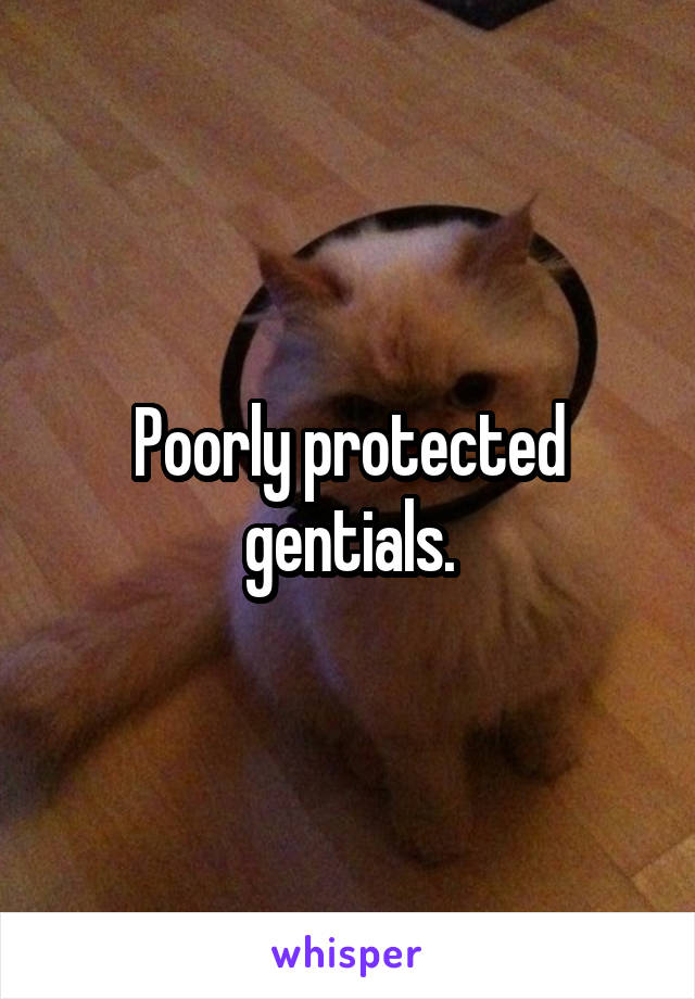 Poorly protected gentials.