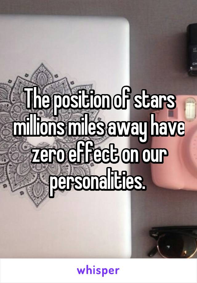 The position of stars millions miles away have zero effect on our personalities. 
