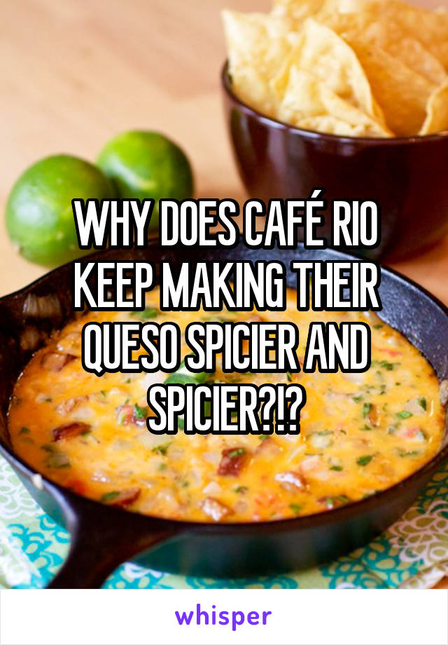 WHY DOES CAFÉ RIO KEEP MAKING THEIR QUESO SPICIER AND SPICIER?!?