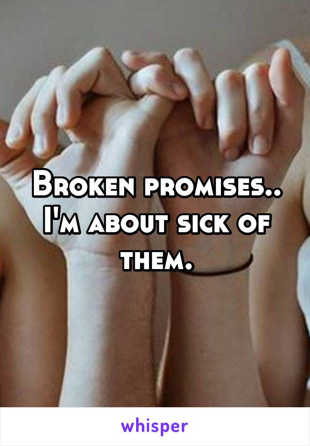 Broken promises.. I'm about sick of them.