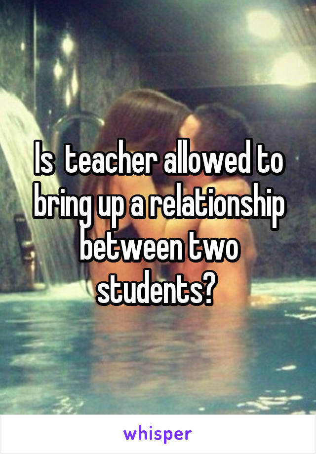 Is  teacher allowed to bring up a relationship between two students? 