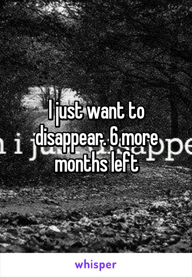 I just want to disappear. 6 more months left