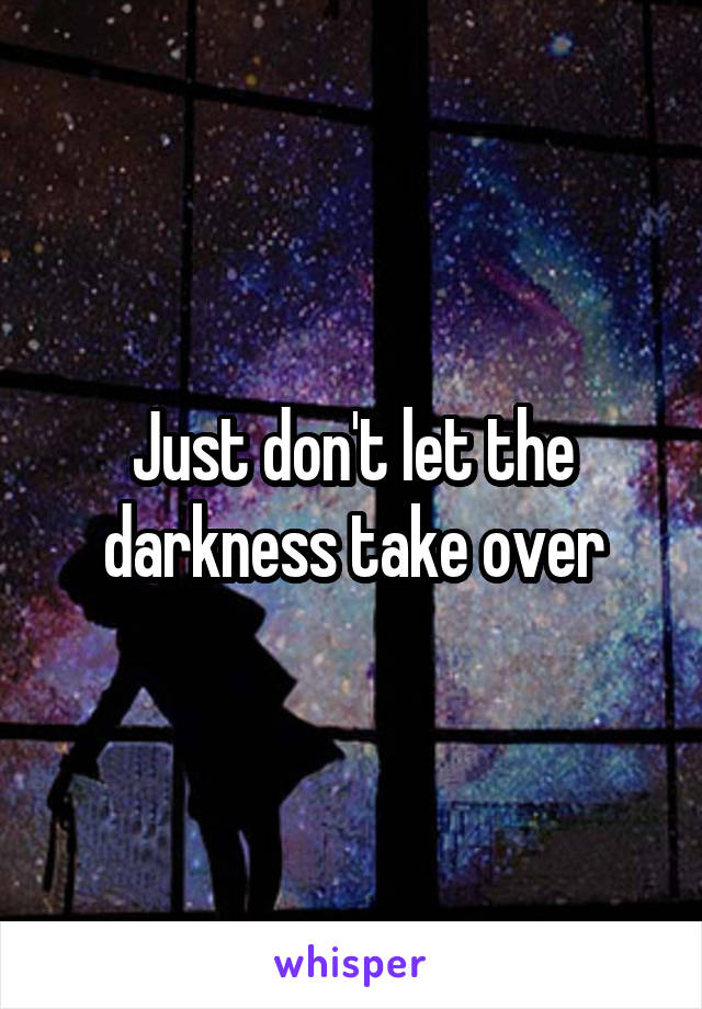 Just don't let the darkness take over