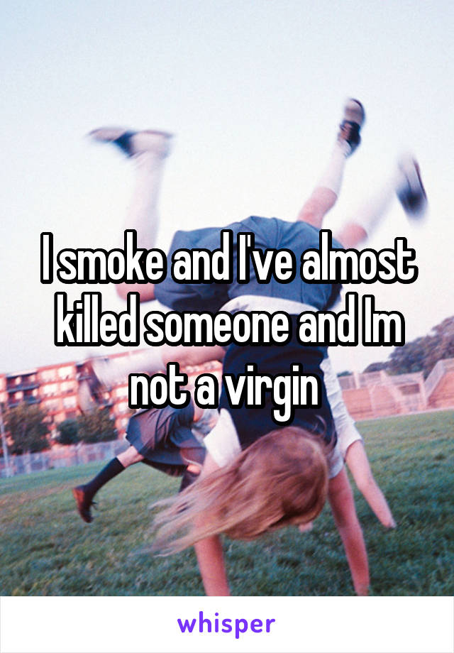 I smoke and I've almost killed someone and Im not a virgin 