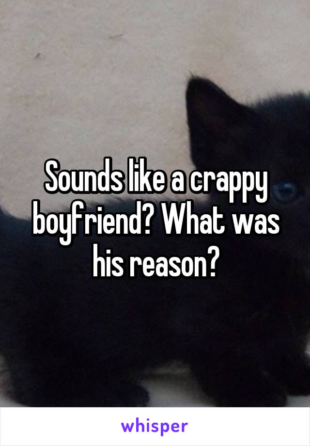 Sounds like a crappy boyfriend? What was his reason?