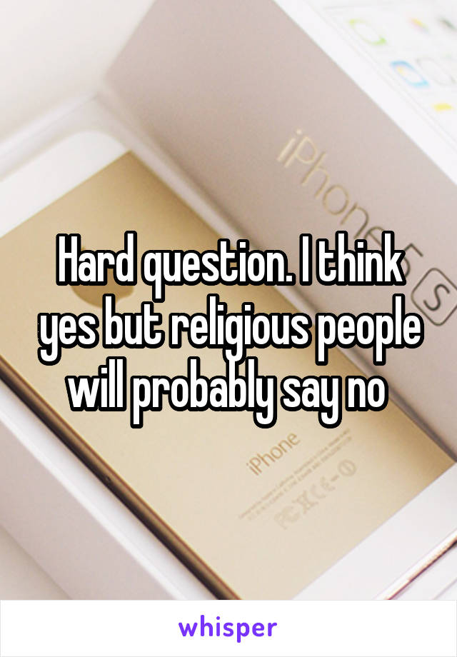 Hard question. I think yes but religious people will probably say no 