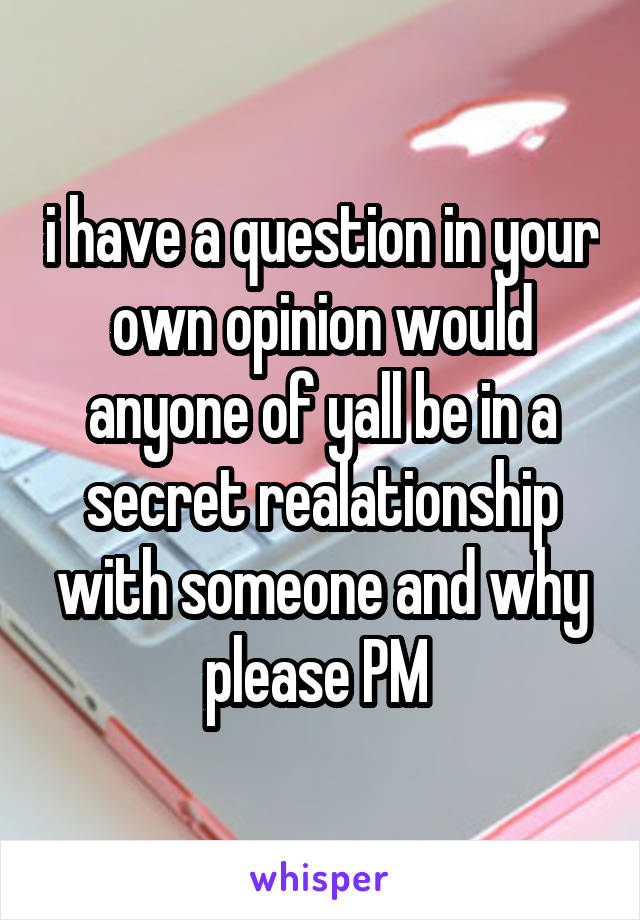 i have a question in your own opinion would anyone of yall be in a secret realationship with someone and why please PM 