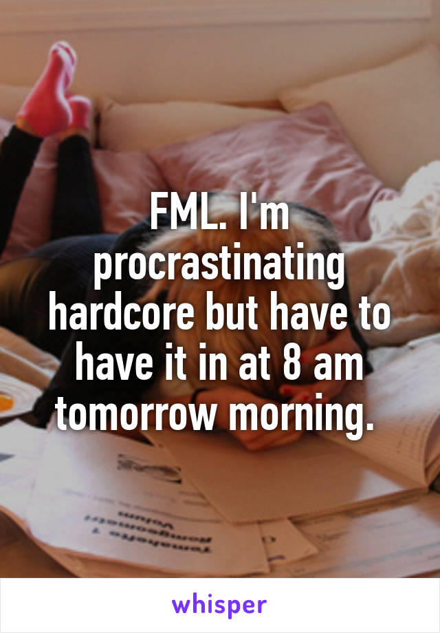 FML. I'm procrastinating hardcore but have to have it in at 8 am tomorrow morning. 