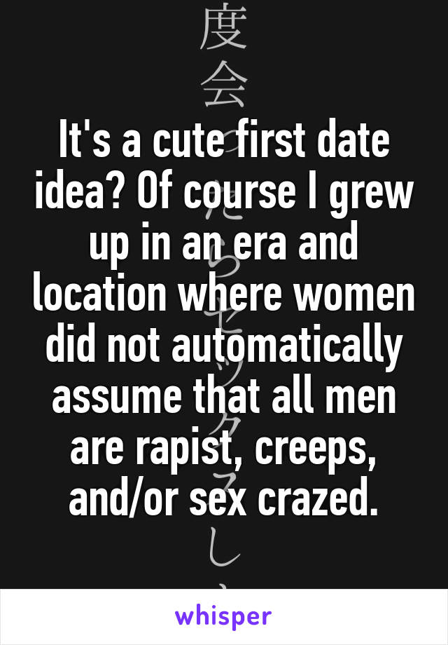 It's a cute first date idea? Of course I grew up in an era and location where women did not automatically assume that all men are rapist, creeps, and/or sex crazed.