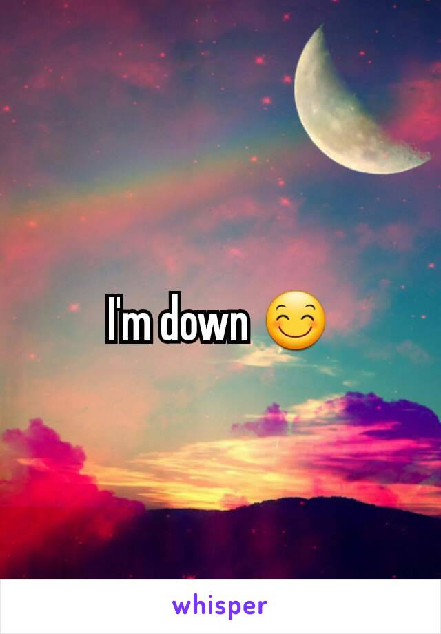 I'm down 😊