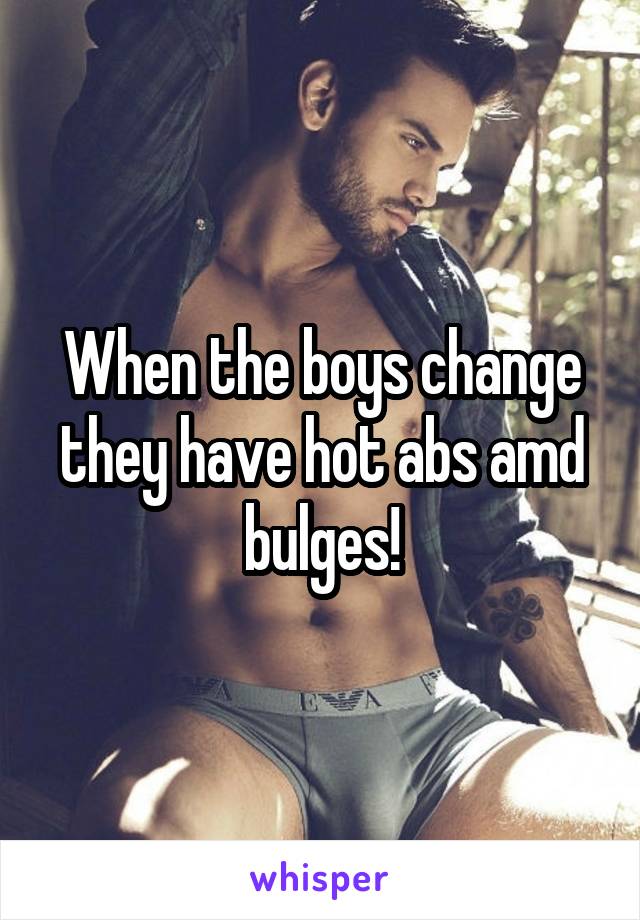 When the boys change they have hot abs amd bulges!