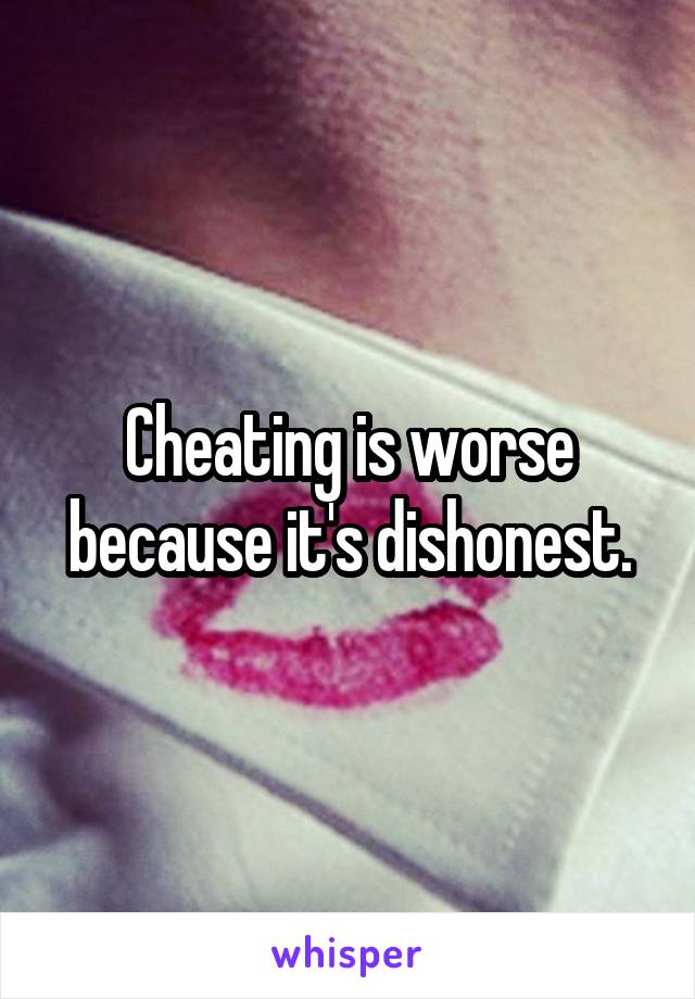 Cheating is worse because it's dishonest.