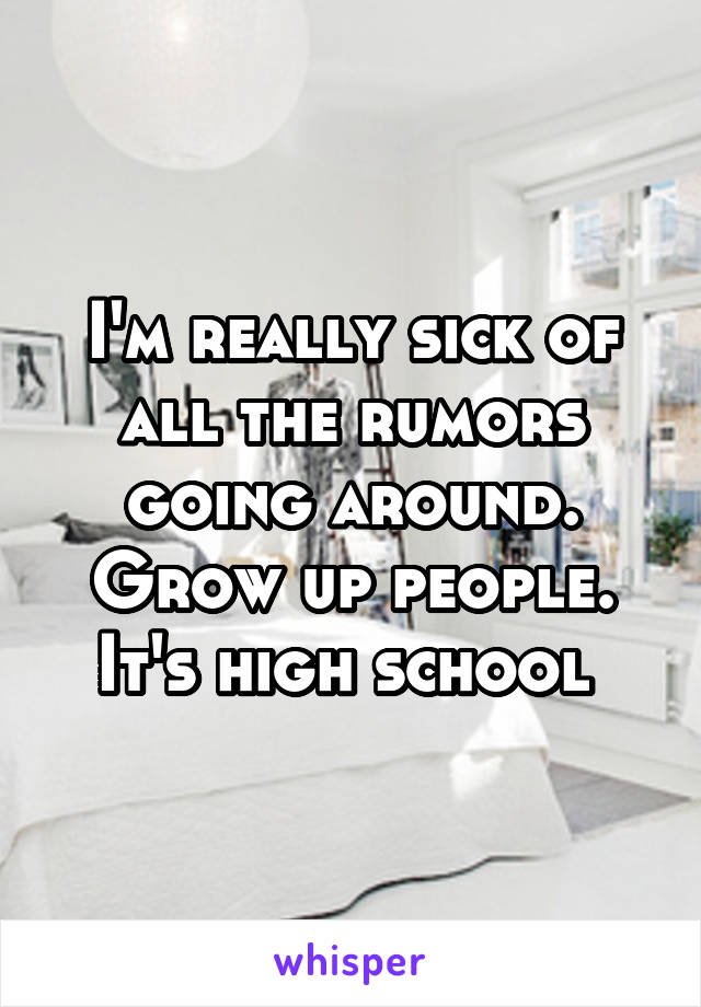 I'm really sick of all the rumors going around. Grow up people. It's high school 