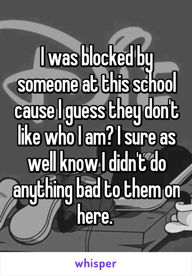 I was blocked by someone at this school cause I guess they don't like who I am? I sure as well know I didn't do anything bad to them on here. 