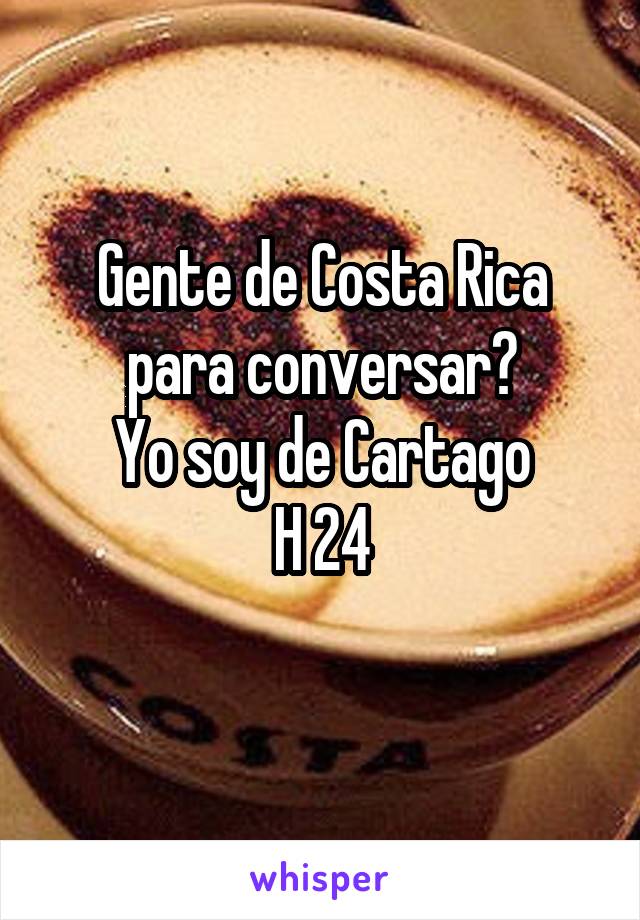 Gente de Costa Rica para conversar?
Yo soy de Cartago
H 24
