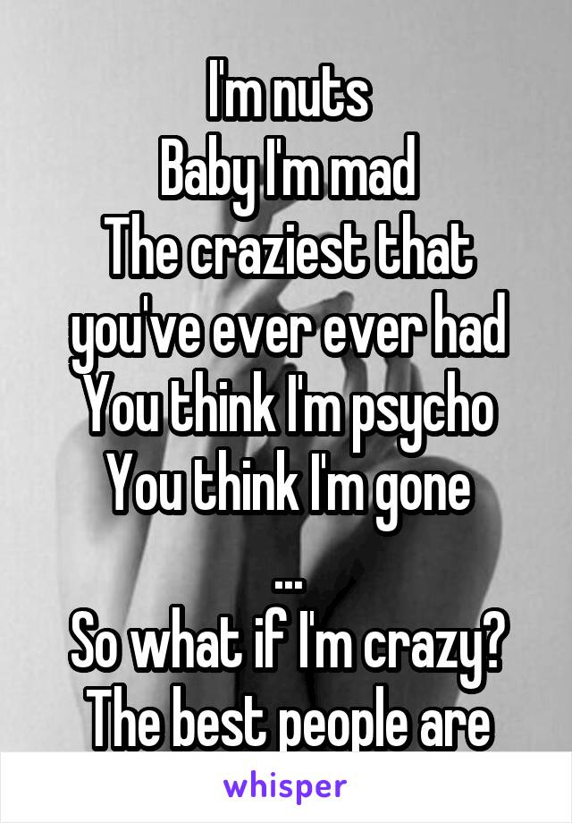 I'm nuts
Baby I'm mad
The craziest that you've ever ever had
You think I'm psycho
You think I'm gone
...
So what if I'm crazy?
The best people are