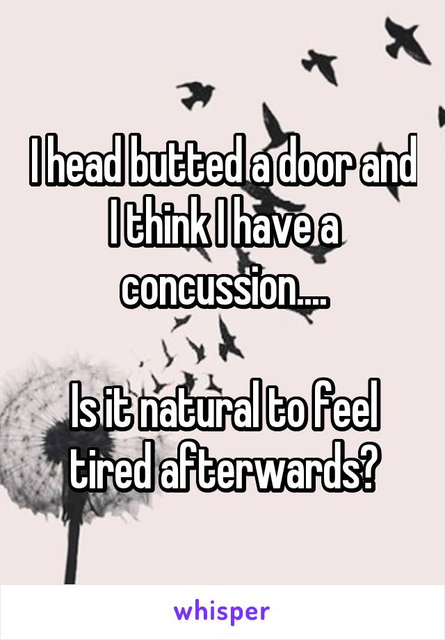 I head butted a door and I think I have a concussion....

Is it natural to feel tired afterwards?