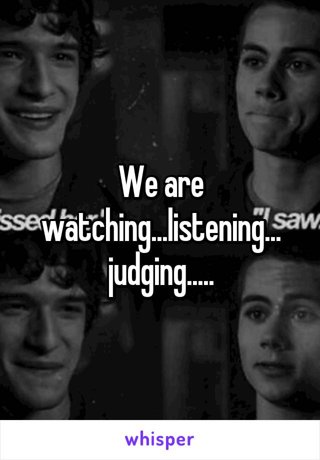 We are watching...listening... judging.....