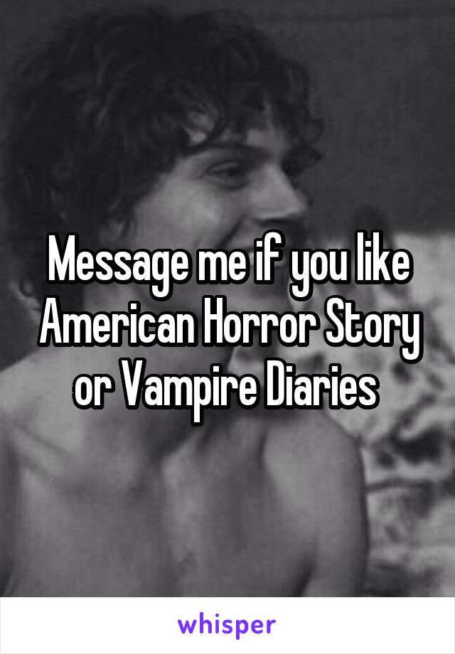 Message me if you like American Horror Story or Vampire Diaries 