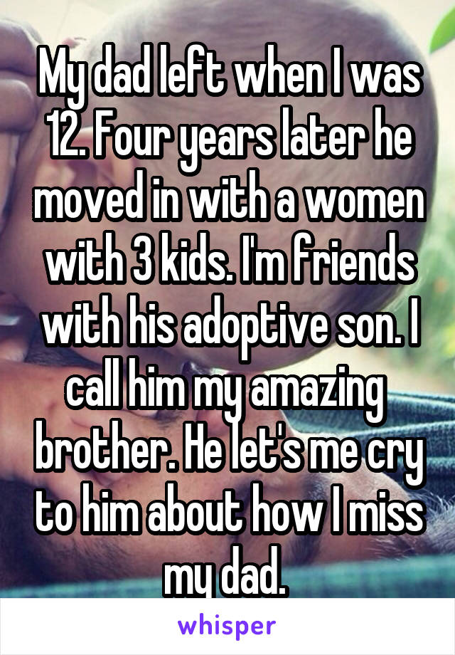 My dad left when I was 12. Four years later he moved in with a women with 3 kids. I'm friends with his adoptive son. I call him my amazing  brother. He let's me cry to him about how I miss my dad. 