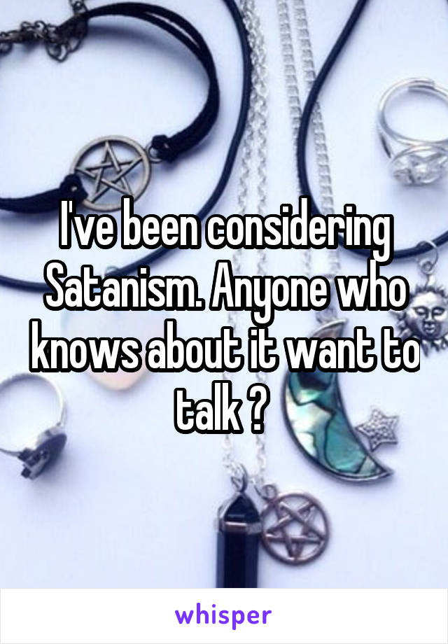 I've been considering Satanism. Anyone who knows about it want to talk ? 