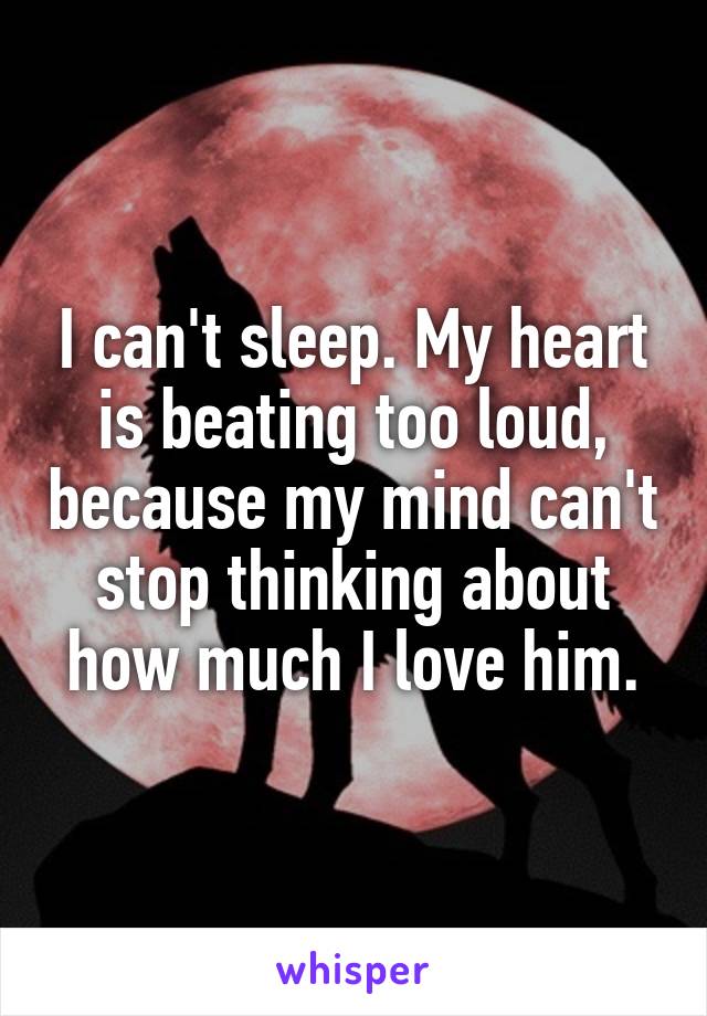 I can't sleep. My heart is beating too loud, because my mind can't stop thinking about how much I love him.