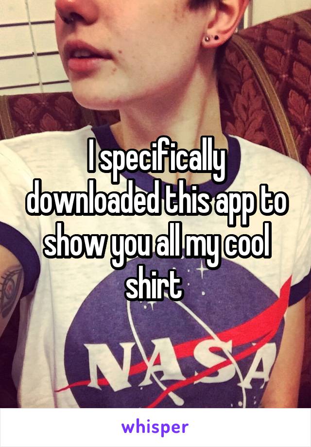 I specifically downloaded this app to show you all my cool shirt 