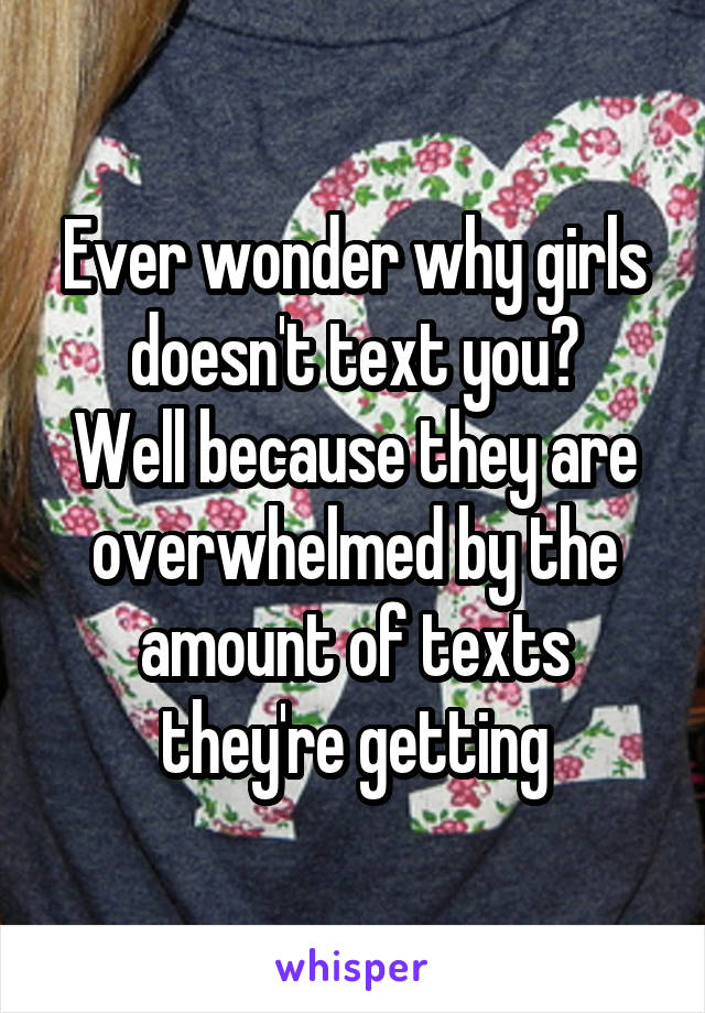 Ever wonder why girls doesn't text you?
Well because they are overwhelmed by the amount of texts they're getting