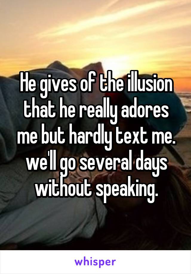 He gives of the illusion that he really adores me but hardly text me. we'll go several days without speaking.