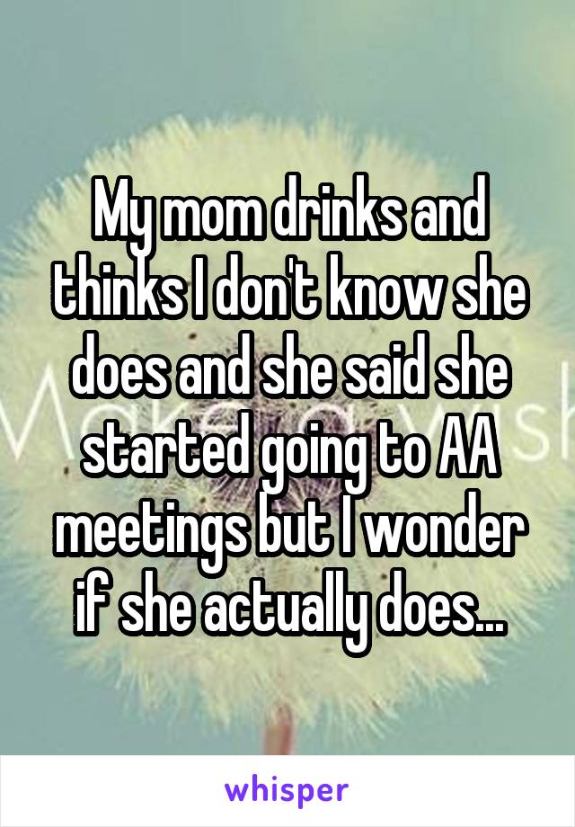 My mom drinks and thinks I don't know she does and she said she started going to AA meetings but I wonder if she actually does...