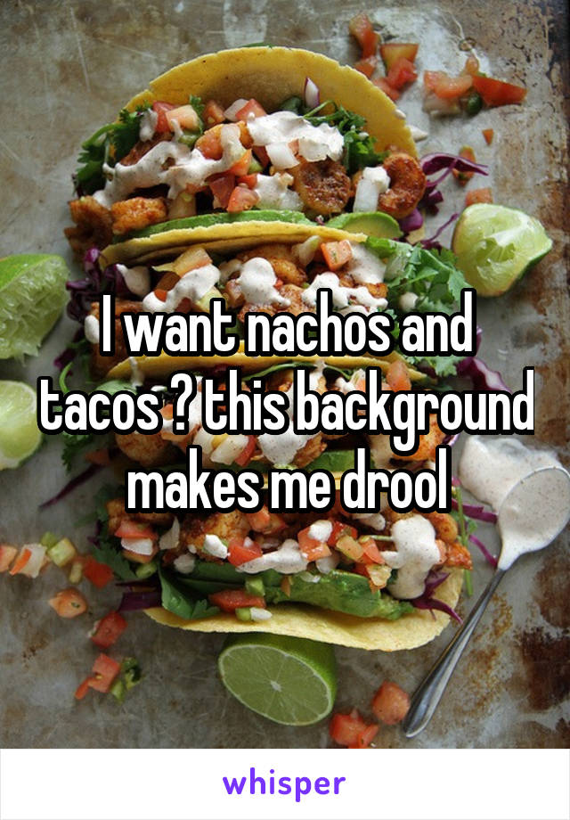 I want nachos and tacos 😭 this background makes me drool