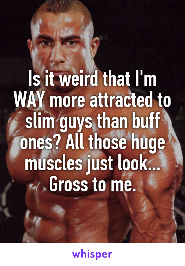 Is it weird that I'm WAY more attracted to slim guys than buff ones? All those huge muscles just look... Gross to me.