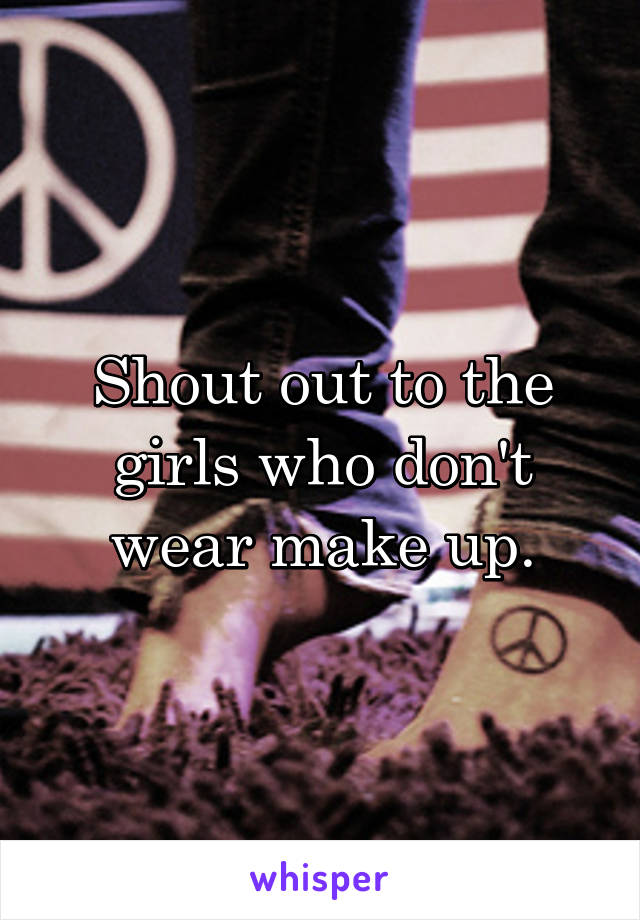 Shout out to the girls who don't wear make up.