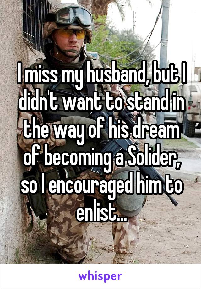 I miss my husband, but I didn't want to stand in the way of his dream of becoming a Solider, so I encouraged him to enlist...
